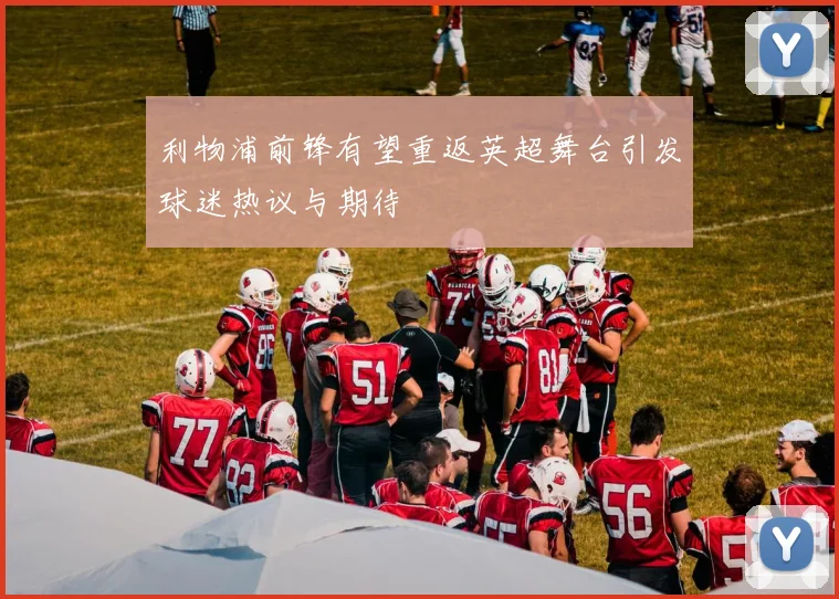 利物浦前锋有望重返英超舞台引发球迷热议与期待