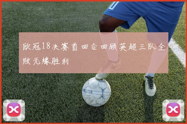 欧冠18决赛首回合回顾英超三队全败无缘胜利